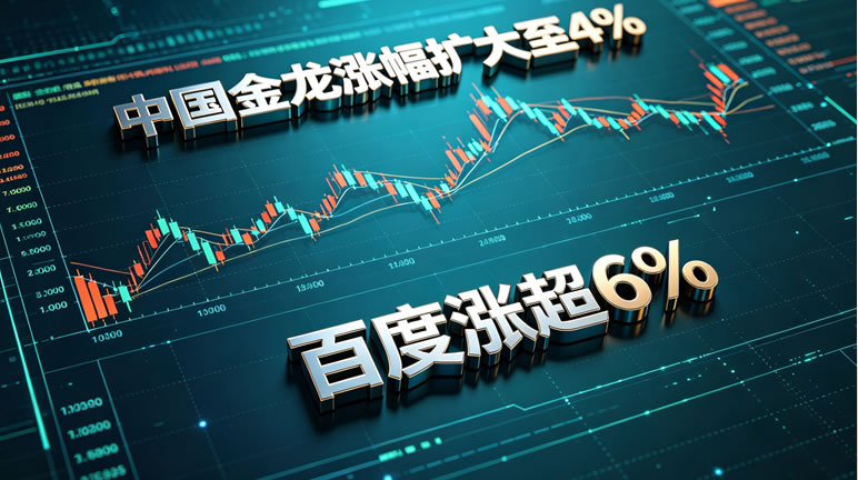 中概股集体狂欢：金龙指数大涨超4%，百度涨超6%领跑科技股